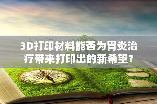 3D打印材料能否为胃炎治疗带来打印出的新希望？