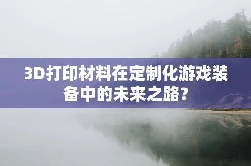 3D打印材料在定制化游戏装备中的未来之路？