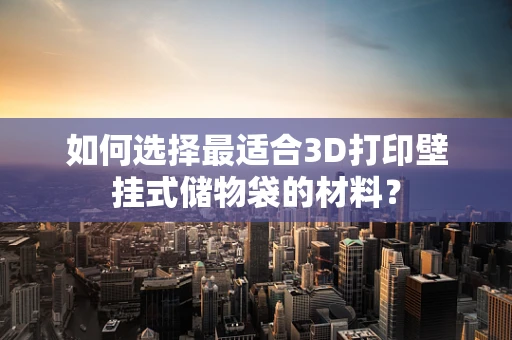 如何选择最适合3D打印壁挂式储物袋的材料？