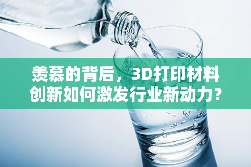 羡慕的背后，3D打印材料创新如何激发行业新动力？