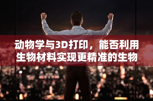 动物学与3D打印，能否利用生物材料实现更精准的生物结构复制？