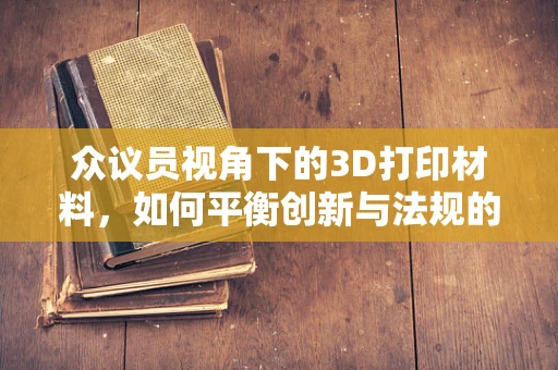 众议员视角下的3D打印材料，如何平衡创新与法规的边界？