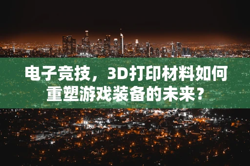 电子竞技，3D打印材料如何重塑游戏装备的未来？