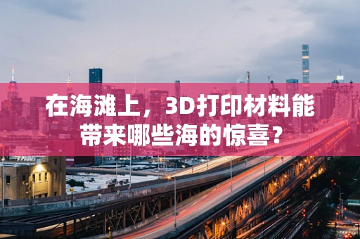 在海滩上，3D打印材料能带来哪些海的惊喜？