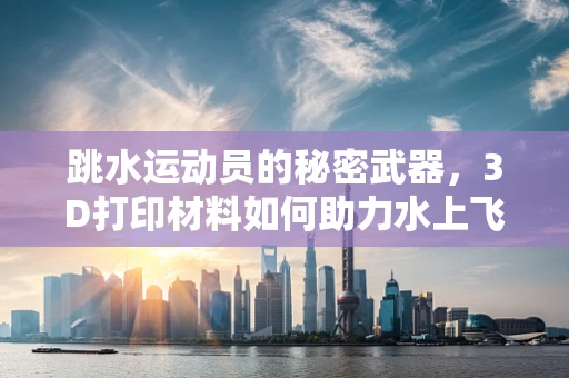 跳水运动员的秘密武器，3D打印材料如何助力水上飞跃？