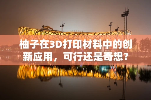 柚子在3D打印材料中的创新应用，可行还是奇想？