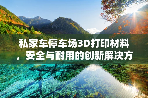 私家车停车场3D打印材料，安全与耐用的创新解决方案？