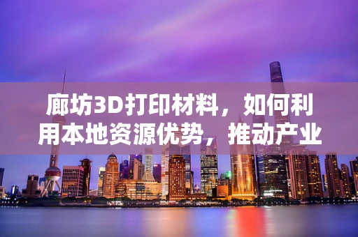 廊坊3D打印材料，如何利用本地资源优势，推动产业创新？