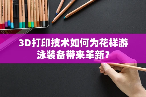 3D打印技术如何为花样游泳装备带来革新？