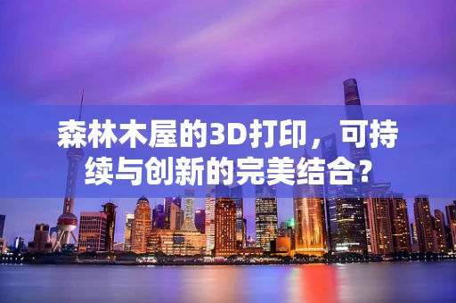 森林木屋的3D打印，可持续与创新的完美结合？