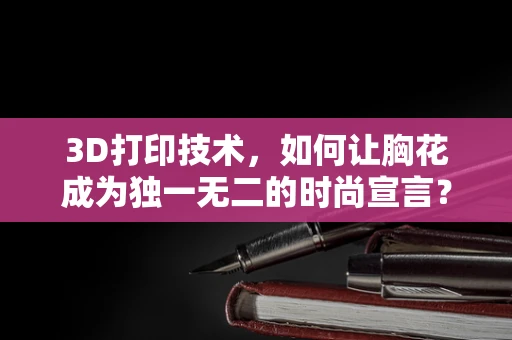 3D打印技术，如何让胸花成为独一无二的时尚宣言？