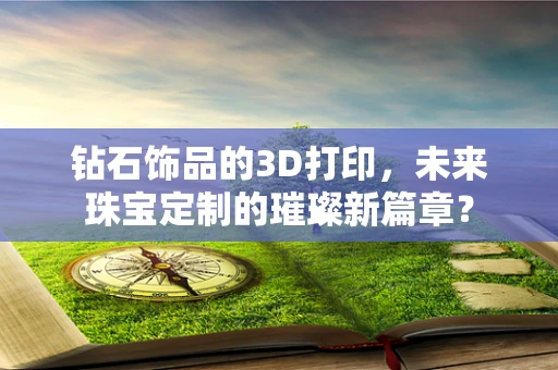 钻石饰品的3D打印，未来珠宝定制的璀璨新篇章？
