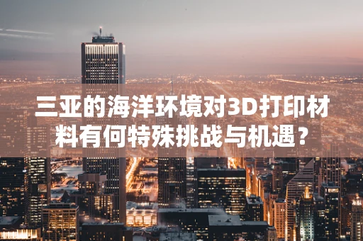三亚的海洋环境对3D打印材料有何特殊挑战与机遇？