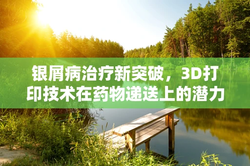 银屑病治疗新突破，3D打印技术在药物递送上的潜力