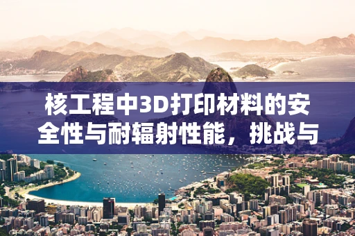 核工程中3D打印材料的安全性与耐辐射性能，挑战与机遇？
