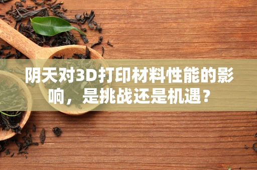 阴天对3D打印材料性能的影响，是挑战还是机遇？