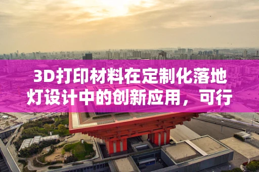3D打印材料在定制化落地灯设计中的创新应用，可行性与挑战何在？