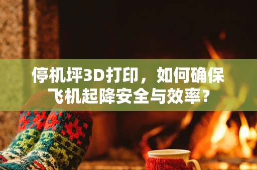 停机坪3D打印，如何确保飞机起降安全与效率？