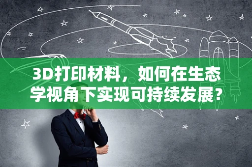 3D打印材料，如何在生态学视角下实现可持续发展？