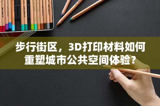 步行街区，3D打印材料如何重塑城市公共空间体验？