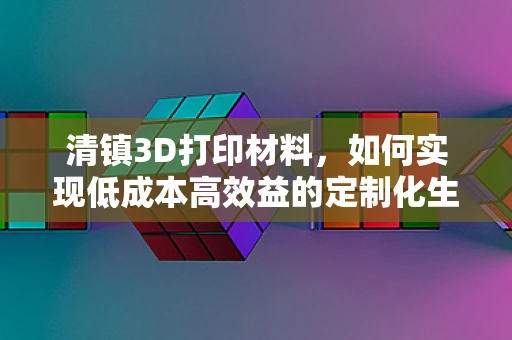 清镇3D打印材料，如何实现低成本高效益的定制化生产？