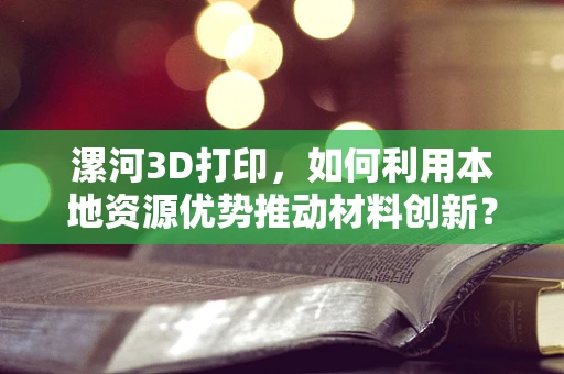 漯河3D打印，如何利用本地资源优势推动材料创新？