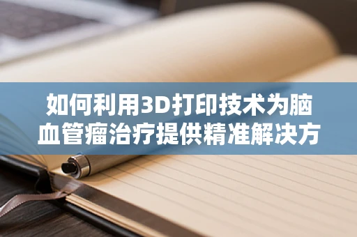 如何利用3D打印技术为脑血管瘤治疗提供精准解决方案？