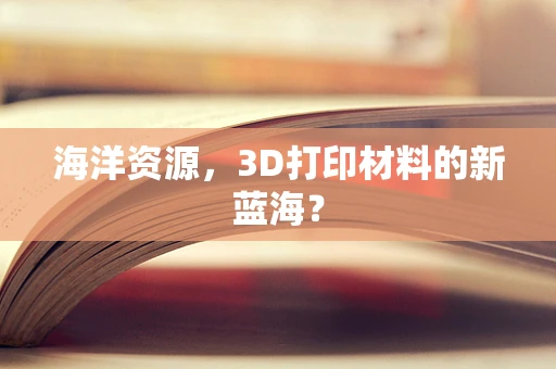 海洋资源，3D打印材料的新蓝海？