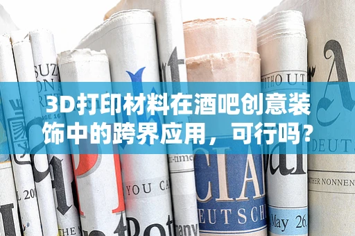 3D打印材料在酒吧创意装饰中的跨界应用，可行吗？