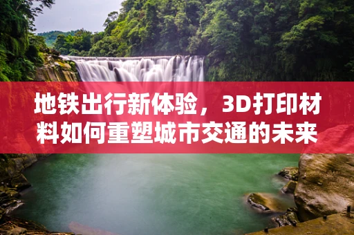 地铁出行新体验，3D打印材料如何重塑城市交通的未来？