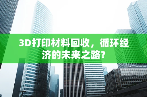 3D打印材料回收，循环经济的未来之路？