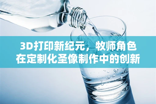 3D打印新纪元，牧师角色在定制化圣像制作中的创新应用？