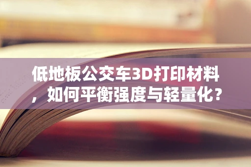 低地板公交车3D打印材料，如何平衡强度与轻量化？