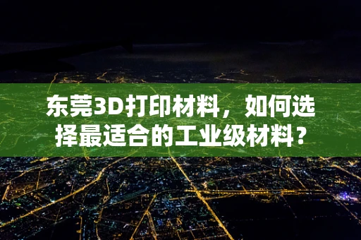 东莞3D打印材料，如何选择最适合的工业级材料？