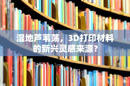 湿地芦苇荡，3D打印材料的新兴灵感来源？