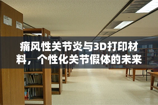痛风性关节炎与3D打印材料，个性化关节假体的未来？