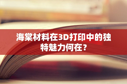 海棠材料在3D打印中的独特魅力何在？