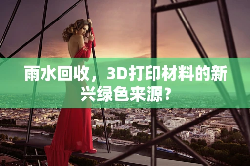 雨水回收，3D打印材料的新兴绿色来源？