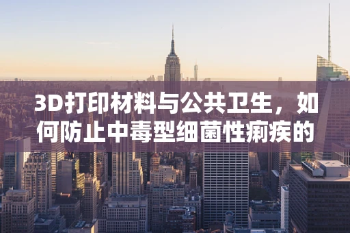 3D打印材料与公共卫生，如何防止中毒型细菌性痢疾的传播？