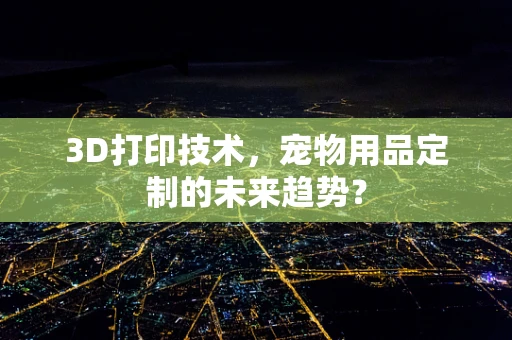 3D打印技术，宠物用品定制的未来趋势？