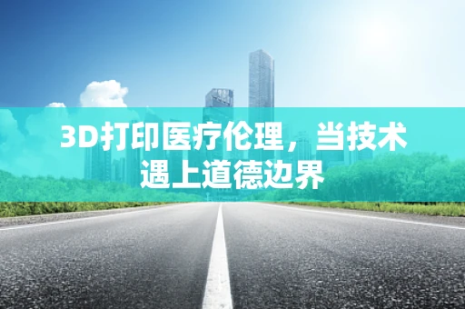 3D打印医疗伦理，当技术遇上道德边界
