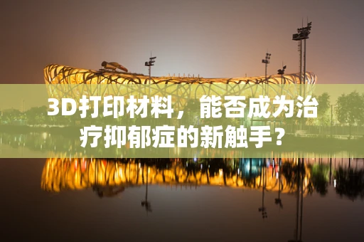 3D打印材料，能否成为治疗抑郁症的新触手？