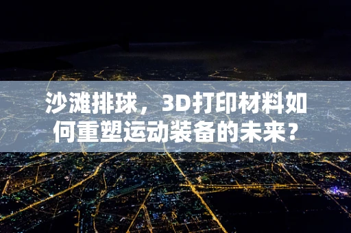 沙滩排球，3D打印材料如何重塑运动装备的未来？
