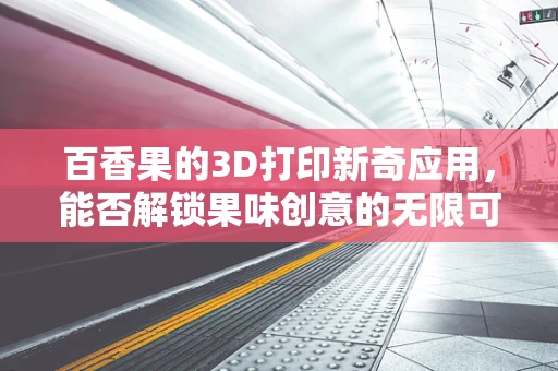 百香果的3D打印新奇应用，能否解锁果味创意的无限可能？