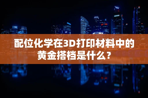 配位化学在3D打印材料中的黄金搭档是什么？