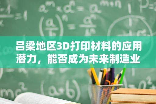 吕梁地区3D打印材料的应用潜力，能否成为未来制造业的新蓝海？