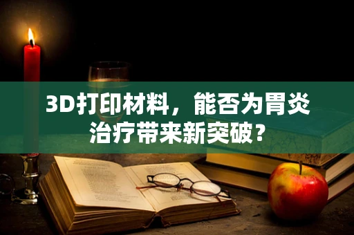 3D打印材料，能否为胃炎治疗带来新突破？