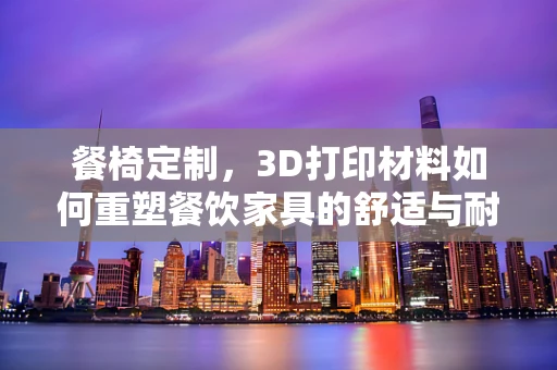 餐椅定制，3D打印材料如何重塑餐饮家具的舒适与耐用性？