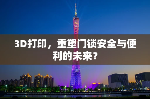 3D打印，重塑门锁安全与便利的未来？