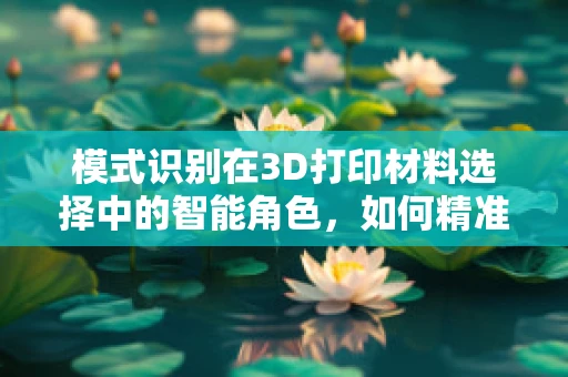 模式识别在3D打印材料选择中的智能角色，如何精准匹配材料与需求？